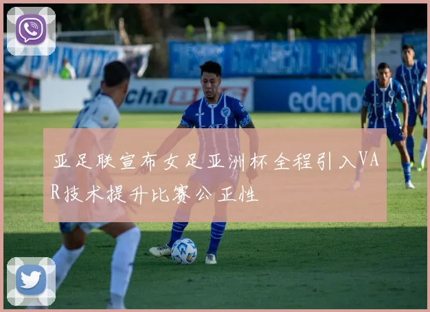 亚足联宣布女足亚洲杯全程引入VAR技术提升比赛公正性
