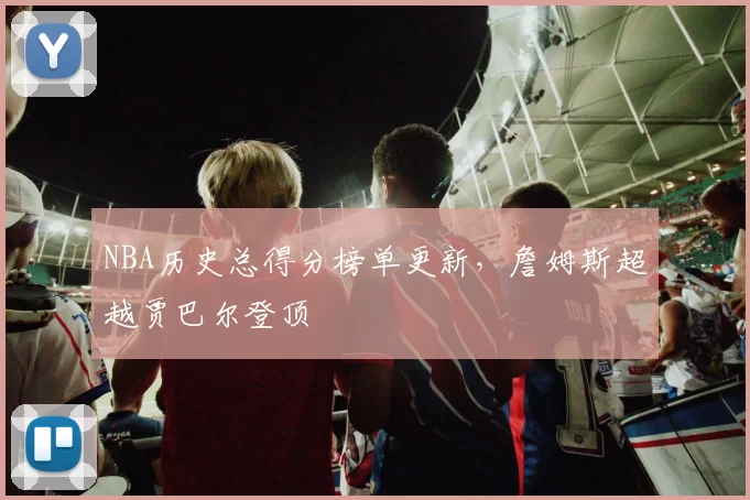 NBA历史总得分榜单更新，詹姆斯超越贾巴尔登顶