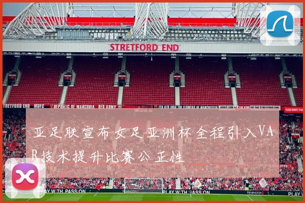 亚足联宣布女足亚洲杯全程引入VAR技术提升比赛公正性