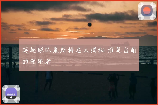 英超球队最新排名大揭秘 谁是当前的领跑者