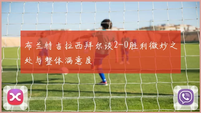 布兰特吉拉西拜尔谈2-0胜利微妙之处与整体满意度