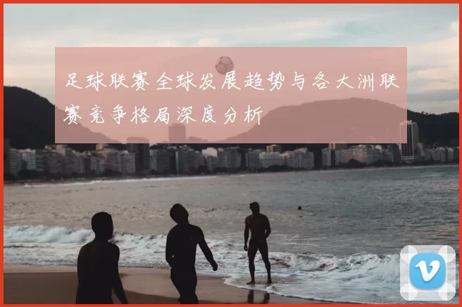 足球联赛全球发展趋势与各大洲联赛竞争格局深度分析