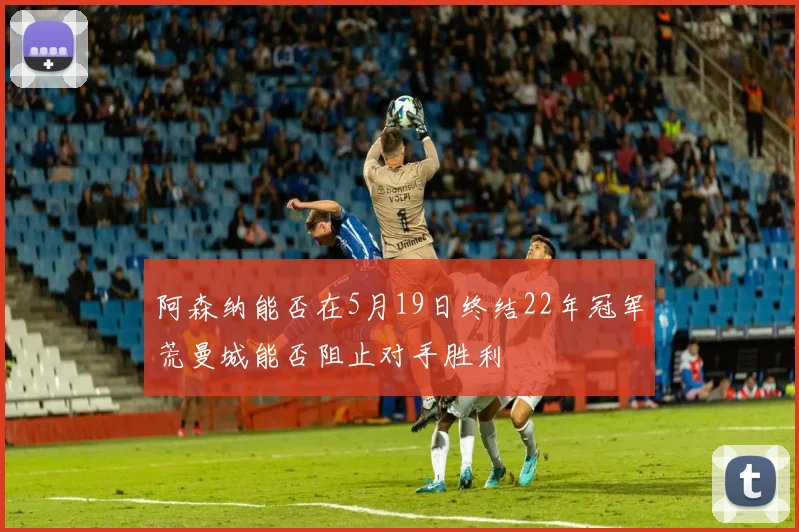 阿森纳能否在5月19日终结22年冠军荒曼城能否阻止对手胜利